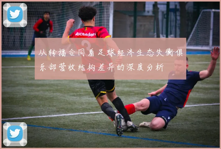 从转播合同看足球经济生态失衡俱乐部营收结构差异的深度分析