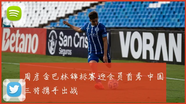 周彦含巴林锦标赛迎会员首秀 中国三将携手出战