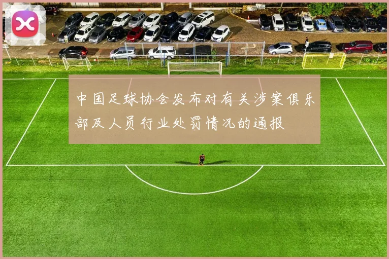 中国足球协会发布对有关涉案俱乐部及人员行业处罚情况的通报